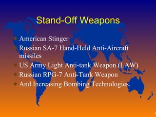 Stand-Off Weapons American Stinger Russian SA-7 Hand-Held Anti-Aircraft missiles US Army Light Anti-tank Weapon (LAW) Russian RPG-7 Anti-Tank Weapon And Increasing Bombing Technologies. 