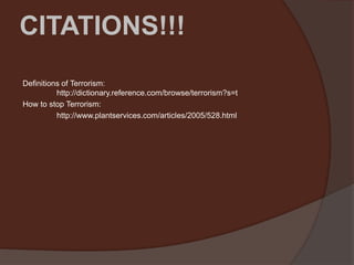 CITATIONS!!!
Definitions of Terrorism:
          http://dictionary.reference.com/browse/terrorism?s=t
How to stop Terrorism:
          http://www.plantservices.com/articles/2005/528.html
Track:
          Onslaught
Artist:
          Ceneb1te
 