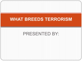 WHAT BREEDS TERRORISM
PRESENTED BY:

 
