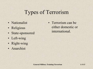General Military Training-Terrorism 1-3-13
Types of Terrorism
• Nationalist
• Religious
• State-sponsored
• Left-wing
• Right-wing
• Anarchist
• Terrorism can be
either domestic or
international.
 