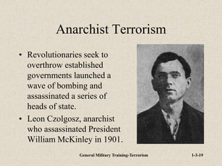 General Military Training-Terrorism 1-3-19
Anarchist Terrorism
• Revolutionaries seek to
overthrow established
governments launched a
wave of bombing and
assassinated a series of
heads of state.
• Leon Czolgosz, anarchist
who assassinated President
William McKinley in 1901.
 