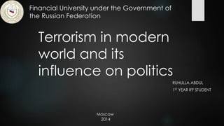 Terrorism in modern 
world and its 
influence on politics 
RUHULLA ABDUL 
1ST YEAR IFF STUDENT 
Financial University under the Government of 
the Russian Federation 
Moscow 
2014 
 