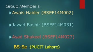 Group Member’s:
Awais Haider (BSEF14M002)
Jawad Bashir (BSEF14M031)
Asad Shakeel (BSEF14M027)
BS-Se (PUCIT Lahore)
 
