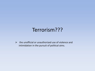 Terrorism???
 the unofficial or unauthorized use of violence and
intimidation in the pursuit of political aims.
 
