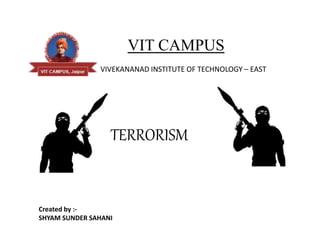 VIT CAMPUS
VIVEKANANAD INSTITUTE OF TECHNOLOGY – EAST
TERRORISM
Created by :-
SHYAM SUNDER SAHANI
 
