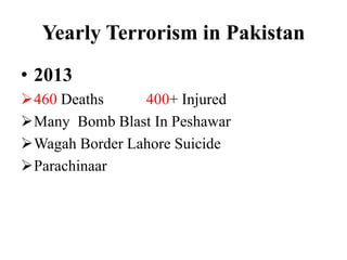 Yearly Terrorism in Pakistan
• 2013
460 Deaths 400+ Injured
Many Bomb Blast In Peshawar
Wagah Border Lahore Suicide
Parachinaar
 