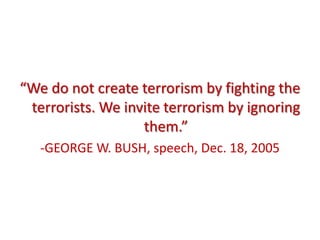 “We do not create terrorism by fighting the
 terrorists. We invite terrorism by ignoring
                   them.”
   -GEORGE W. BUSH, speech, Dec. 18, 2005
 