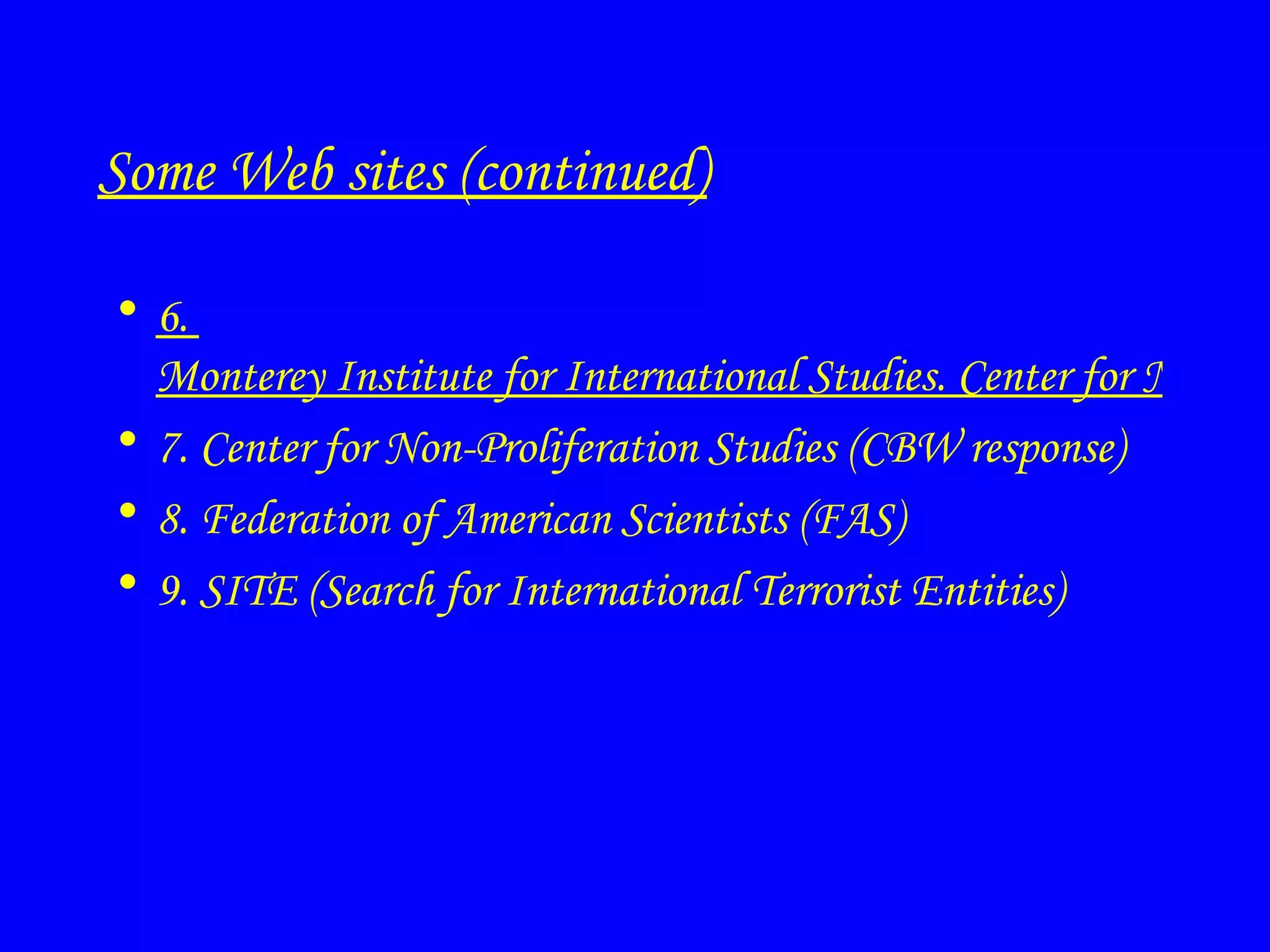 Some Web sites (continued) 6.  Monterey Institute for International Studies. Center for Nonproliferation Studies (CNS) 7.  Center for Non-Proliferation Studies (CBW response) 8. Federation of American Scientists (FAS) 9.  SITE (Search for International Terrorist Entities) 