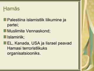 Ḩamās

 Palestiina islamistlik liikumine ja
 partei;
 Muslimite Vennaskond;
 Islamiriik;
 EL, Kanada, USA ja Iisrael peavad
 Hamasi terroristlikuks
 organisatsiooniks.
 