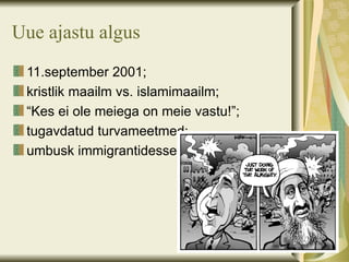 Uue ajastu algus
 11.september 2001;
 kristlik maailm vs. islamimaailm;
 “Kes ei ole meiega on meie vastu!”;
 tugavdatud turvameetmed;
 umbusk immigrantidesse.
 