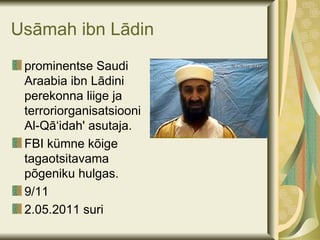 Usāmah ibn Lādin
 prominentse Saudi
 Araabia ibn Lādini
 perekonna liige ja
 terroriorganisatsiooni
 Al-Qā‘idah' asutaja.
 FBI kümne kõige
 tagaotsitavama
 põgeniku hulgas.
 9/11
 2.05.2011 suri
 