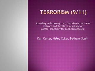 According to dictionary.com, terrorism is the use of
       violence and threats to intimidate or
     coerce, especially for political purposes.



 Dan Carter, Haley Coker, Bethany Soph
 