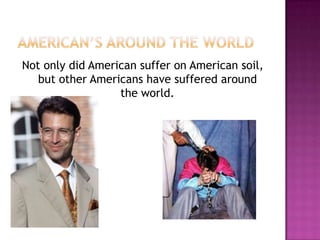 Not only did American suffer on American soil,
   but other Americans have suffered around
                  the world.
 