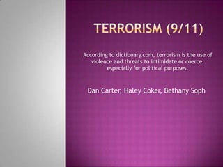 According to dictionary.com, terrorism is the use of
   violence and threats to intimidate or coerce,
         especially for political purposes.



 Dan Carter, Haley Coker, Bethany Soph
 
