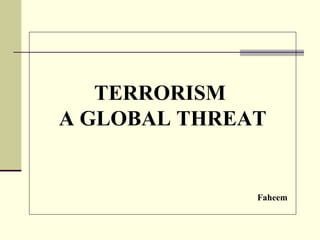 TERRORISM
A GLOBAL THREAT


              Faheem
 