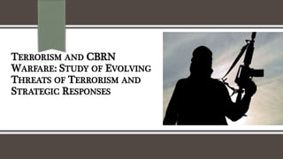TERRORISM AND CBRN
WARFARE: STUDY OF EVOLVING
THREATS OF TERRORISM AND
STRATEGIC RESPONSES
 