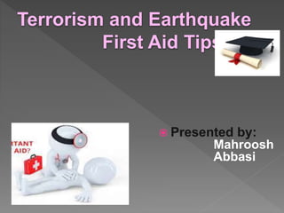 Terrorism and Earthquake
First Aid Tips
 Presented by:
Mahroosh
Abbasi
 
