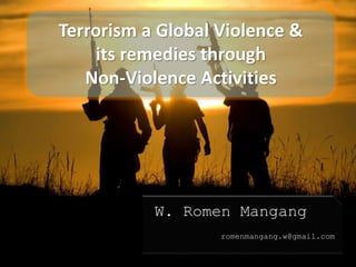 Terrorism a Global Violence &
its remedies through
Non-Violence Activities
W. Romen Mangang
romenmangang.w@gmail.com
 
