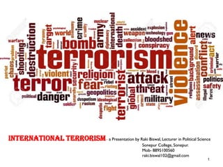 1
International Terrorism– a Presentation by Raki Biswal, Lecturer in Political Science
Sonepur College, Sonepur.
Mob- 8895100560
raki.biswal102@gmail.com
 