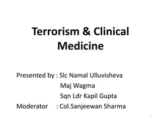 Terrorism & Clinical
Medicine
Presented by : Slc Namal Ulluvisheva
Maj Wagma
Sqn Ldr Kapil Gupta
Moderator : Col.Sanjeewan Sharma
1
 