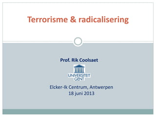 Terrorisme & radicalisering
Prof. Rik Coolsaet
Elcker-Ik Centrum, Antwerpen
18 juni 2013
 
