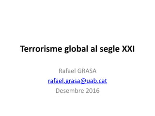 Terrorisme global al segle XXI
Rafael GRASA
rafael.grasa@uab.cat
Desembre 2016
 