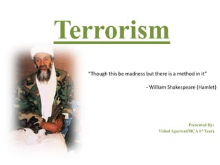 Terrorism
Presented By:
Vishal Agarwal(MCA 1st Year)
“Though this be madness but there is a method in it”
- William Shakespeare (Hamlet)
 
