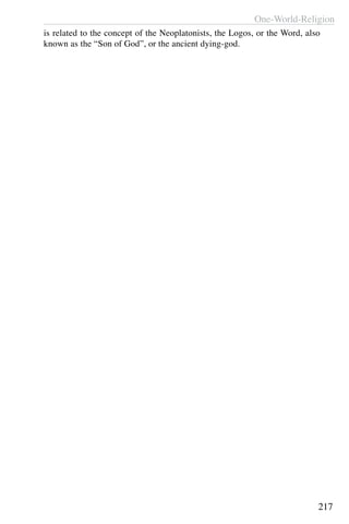 One-World-Religion
217
is related to the concept of the Neoplatonists, the Logos, or the Word, also
known as the “Son of God”, or the ancient dying-god.
 
