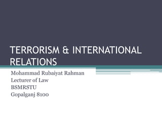 TERRORISM & INTERNATIONAL
RELATIONS
Mohammad Rubaiyat Rahman
Lecturer of Law
BSMRSTU
Gopalganj 8100
 