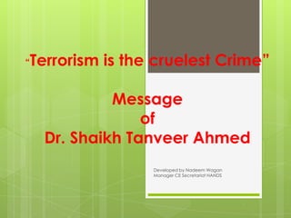 “   Terrorism is the cruelest Crime”

              Message
                  of
     Dr. Shaikh Tanveer Ahmed
                    Developed by Nadeem Wagan
                    Manager CE Secretariat HANDS
 