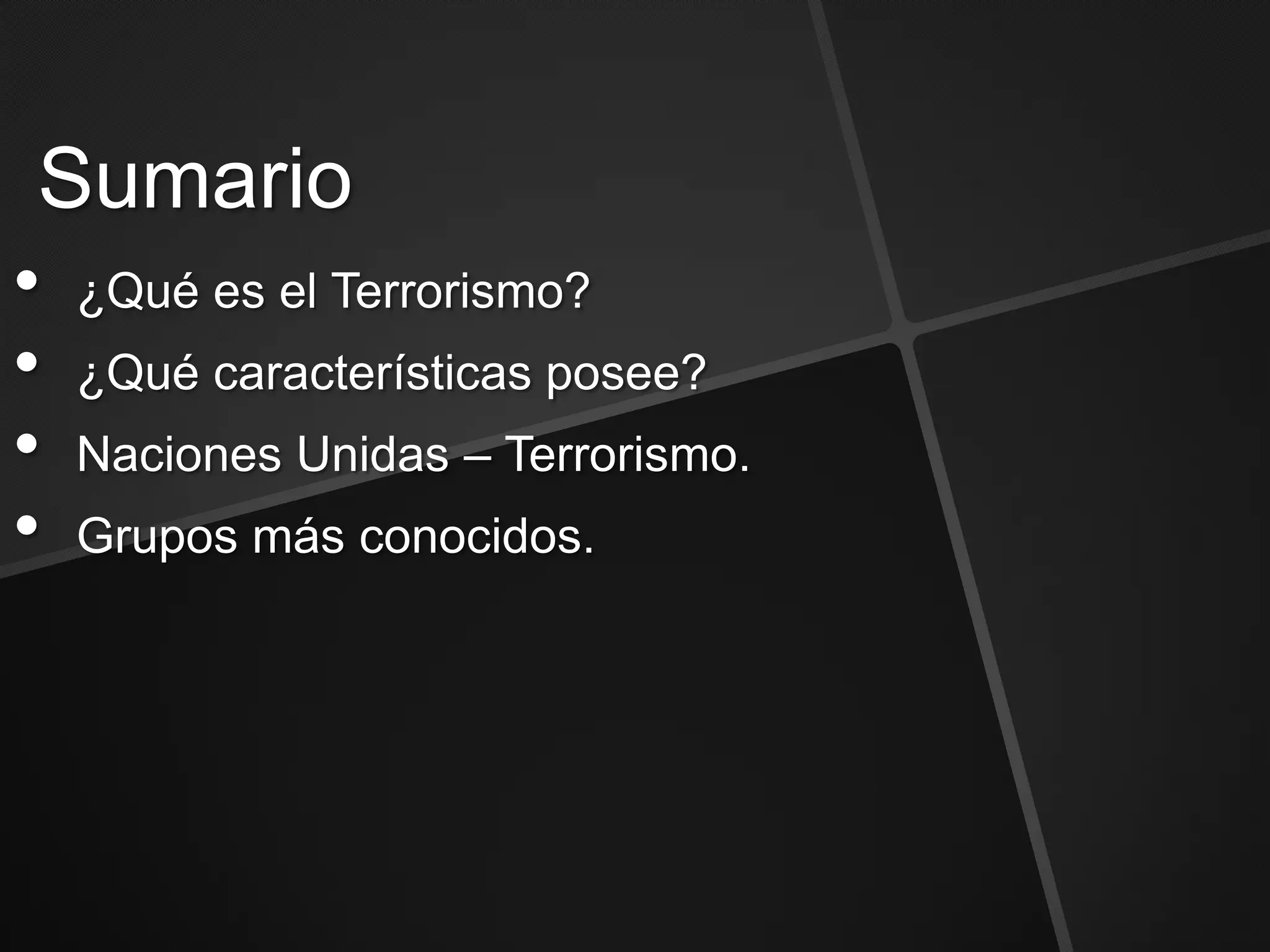 Sumario
•   ¿Qué es el Terrorismo?
•   ¿Qué características posee?
•   Naciones Unidas – Terrorismo.
•   Grupos más conocidos.
 
