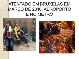 ATENTADO EM BRUXELAS EM
MARÇO DE 2016, AEROPORTO
E NO METRÔ
 
