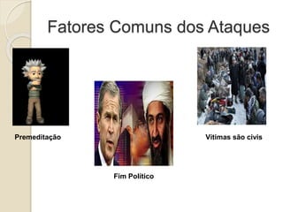 Fatores Comuns dos Ataques
Premeditação
Fim Político
Vítimas são civis
 