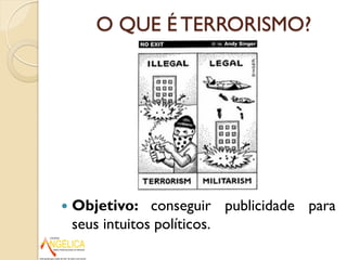  Objetivo: conseguir publicidade para
seus intuitos políticos.
O QUE É TERRORISMO?
 