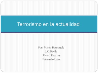 Terrorismo en la actualidad

Por: Mateo Bouroncle
J.C Davila
Alvaro Esparza
Fernando Lazo

 