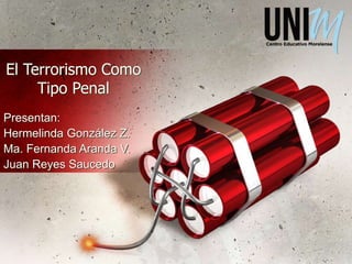 El Terrorismo Como
Tipo Penal
Presentan:
Hermelinda González Z.
Ma. Fernanda Aranda V.
Juan Reyes Saucedo
 