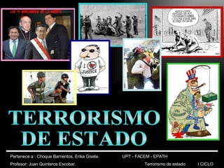 TERRORISMO DE ESTADO Pertenece a : Choque Barrientos, Erika Gisela. UPT - FACEM - EPATH  Profesor: Juan Quinteros Escobar. Terrorismo de estado   I CICLO 
