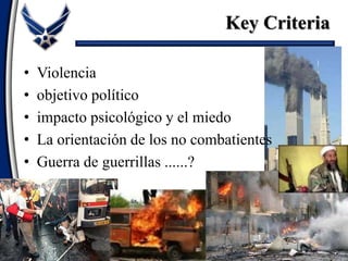 • Violencia
• objetivo político
• impacto psicológico y el miedo
• La orientación de los no combatientes
• Guerra de guerrillas ......?
Key Criteria
 