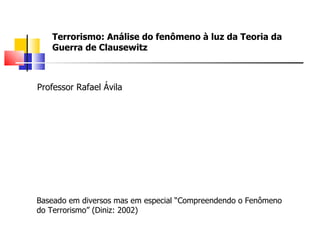 Terrorismo: Análise do fenômeno à luz da Teoria da Guerra de Clausewitz Professor Rafael Ávila Baseado em diversos mas em especial “Compreendendo o Fenômeno do Terrorismo” (Diniz: 2002)  