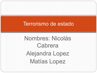 Nombres: Nicolás
Cabrera
Alejandra Lopez
Matías Lopez
Terrorismo de estado
 