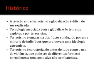 HistóricoA relação entre terrorismo e globalização é difícil de ser explicada Tecnologia associada com a globalização tem sido explorada por terroristas.
