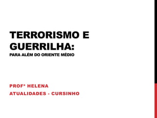 TERRORISMO E
GUERRILHA:
PARA ALÉM DO ORIENTE MÉDIO
PROFª HELENA
ATUALIDADES - CURSINHO
 