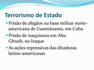 Terrorismo de EstadoPrisão de afegãos na base militar norte-americana de Guantánamo, em Cuba Prisão de iraquianos em Abu Ghraib, no Iraque As ações repressivas das ditaduras latino-americanas