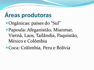 Áreas produtorasOrgânicas: países do “Sul”Papoula: Afeganistão, Mianmar, Vietnã, Laos, Tailândia, Paquistão, México e ColômbiaCoca: Colômbia, Peru e Bolívia