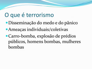 O que é terrorismoDisseminação do medo e do pânicoAmeaças individuais/coletivasCarro-bomba, explosão de prédios públicos, homens bombas, mulheres bombas