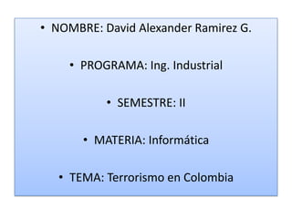 NOMBRE: David Alexander Ramirez G. PROGRAMA: Ing. Industrial SEMESTRE: II MATERIA: Informática TEMA: Terrorismo en Colombia 