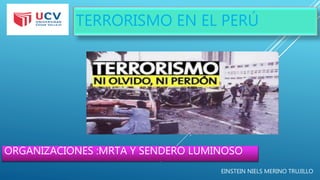 TERRORISMO EN EL PERÚ
EINSTEIN NIELS MERINO TRUJILLO
ORGANIZACIONES :MRTA Y SENDERO LUMINOSO
 