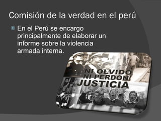 Comisión de la verdad en el perú En el Perú se encargo principalmente de elaborar un informe sobre la violencia armada interna. 