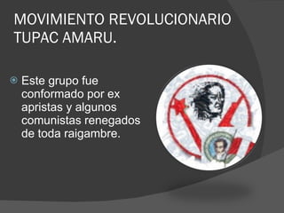 MOVIMIENTO REVOLUCIONARIO TUPAC AMARU. Este grupo fue conformado por ex apristas y algunos comunistas renegados de toda raigambre. 