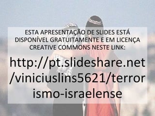 ESTA APRESENTAÇÃO DE SLIDES ESTÁ 
DISPONÍVEL GRATUITAMENTE E EM LICENÇA 
CREATIVE COMMONS NESTE LINK: 
http://pt.slideshare.net 
/viniciuslins5621/terror 
ismo-israelense 
 